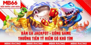 Bắn Cá Jackpot - Cổng Game Thưởng Tiền Tỷ Hiếm Có Khó Tìm