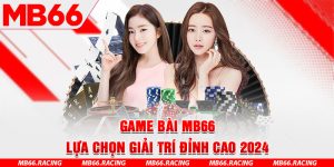 Game Bài MB66 - Lựa Chọn Giải Trí Đỉnh Cao 2024